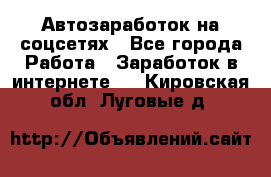 Автозаработок на соцсетях - Все города Работа » Заработок в интернете   . Кировская обл.,Луговые д.